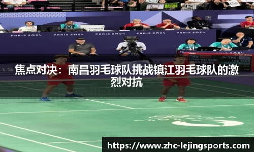 焦点对决：南昌羽毛球队挑战镇江羽毛球队的激烈对抗